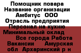 Помощник повара › Название организации ­ Амбитус, ООО › Отрасль предприятия ­ Персонал на кухню › Минимальный оклад ­ 15 000 - Все города Работа » Вакансии   . Амурская обл.,Архаринский р-н